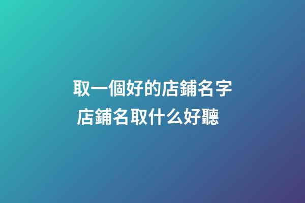 取一個好的店鋪名字 店鋪名取什么好聽